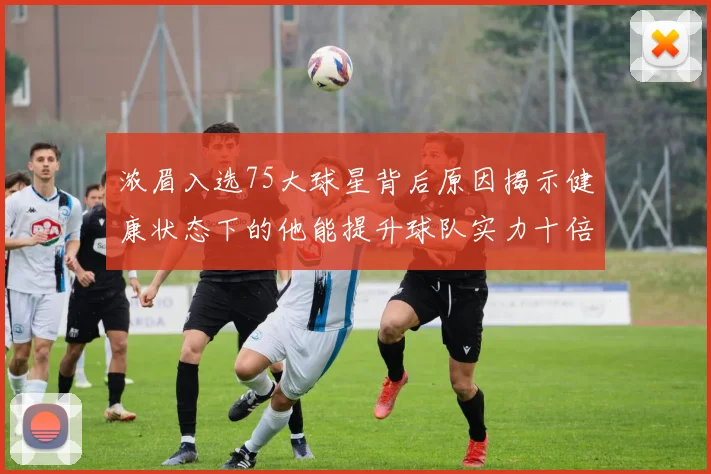 浓眉入选75大球星背后原因揭示健康状态下的他能提升球队实力十倍