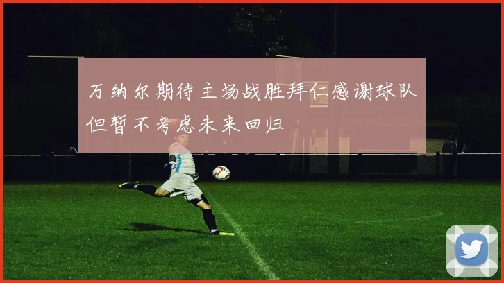 万纳尔期待主场战胜拜仁感谢球队但暂不考虑未来回归
