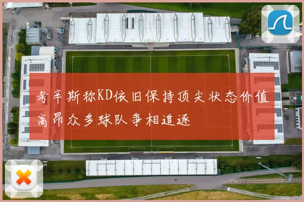 考辛斯称KD依旧保持顶尖状态价值高昂众多球队争相追逐