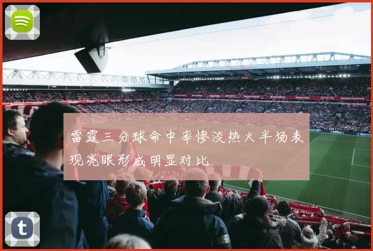 雷霆三分球命中率惨淡热火半场表现亮眼形成明显对比