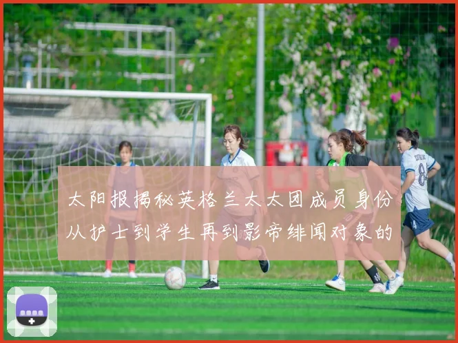太阳报揭秘英格兰太太团成员身份从护士到学生再到影帝绯闻对象的多样性