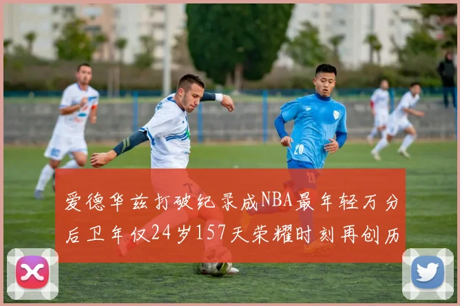 爱德华兹打破纪录成NBA最年轻万分后卫年仅24岁157天荣耀时刻再创历史