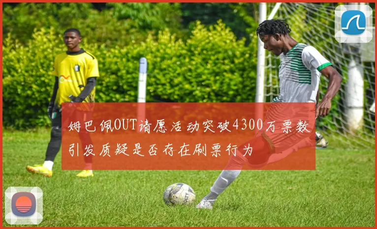 姆巴佩OUT请愿活动突破4300万票数引发质疑是否存在刷票行为