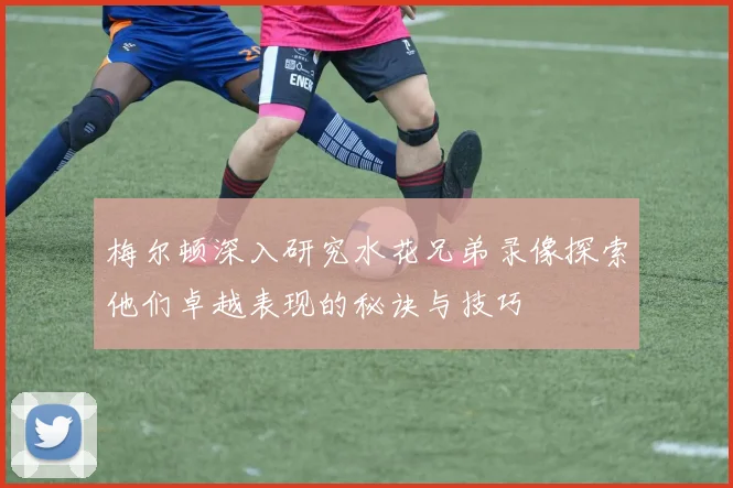 梅尔顿深入研究水花兄弟录像探索他们卓越表现的秘诀与技巧
