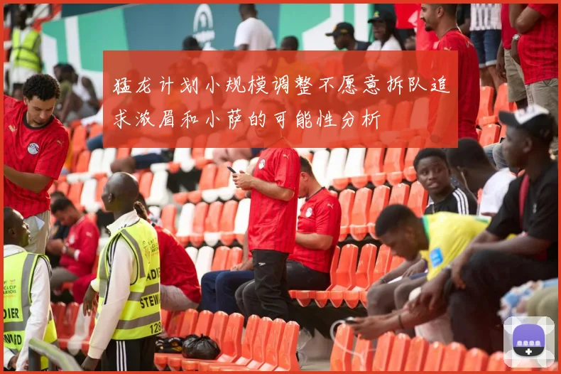 猛龙计划小规模调整不愿意拆队追求浓眉和小萨的可能性分析