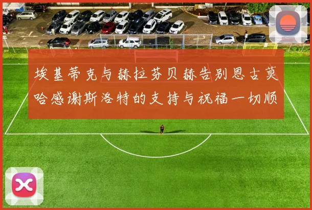 埃基蒂克与赫拉芬贝赫告别恩古莫哈感谢斯洛特的支持与祝福一切顺利