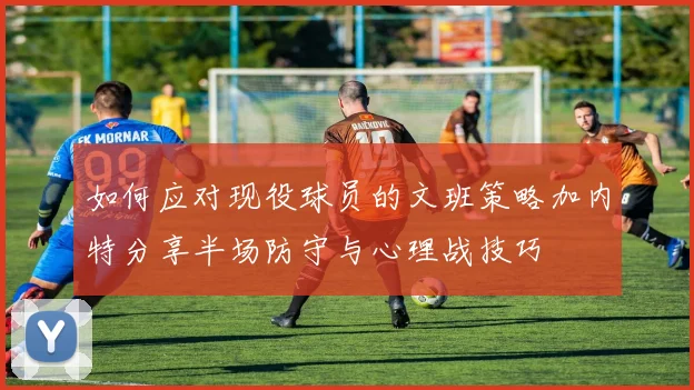 如何应对现役球员的文班策略加内特分享半场防守与心理战技巧