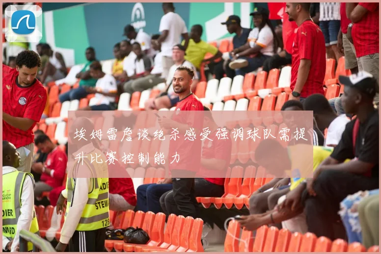 埃姆雷詹谈绝杀感受强调球队需提升比赛控制能力