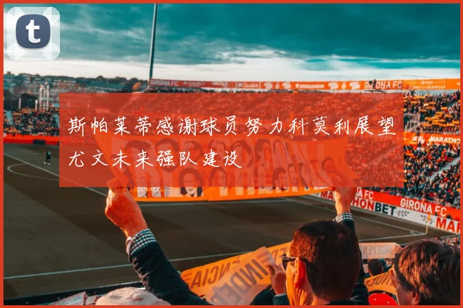 斯帕莱蒂感谢球员努力科莫利展望尤文未来强队建设