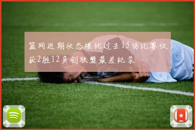 篮网近期状态堪忧过去15场比赛仅获2胜12负创联盟最差纪录