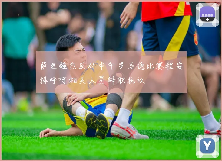 萨里强烈反对中午罗马德比赛程安排呼吁相关人员辞职抗议