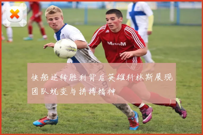 快船逆转胜利背后英雄科林斯展现团队蜕变与拼搏精神