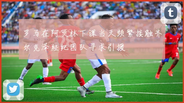 罗马在阿莫林下课当天频繁接触齐尔克泽经纪团队寻求引援