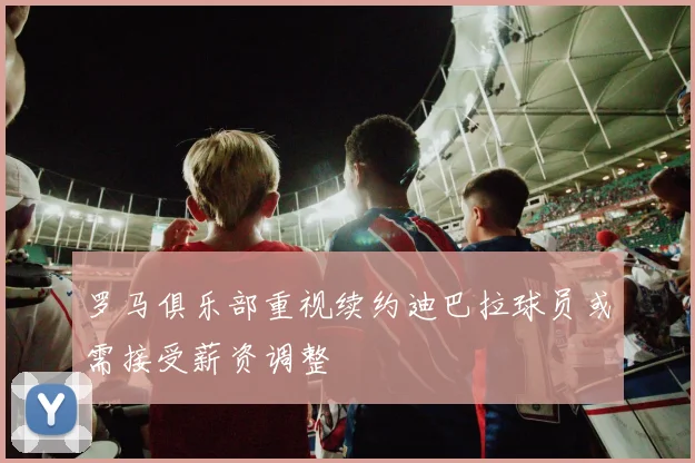 罗马俱乐部重视续约迪巴拉球员或需接受薪资调整